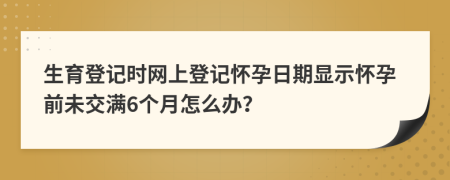 生育登记时网上登记怀孕日期显示怀孕前未交满6个月怎么办？