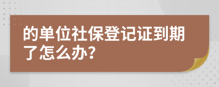的单位社保登记证到期了怎么办？