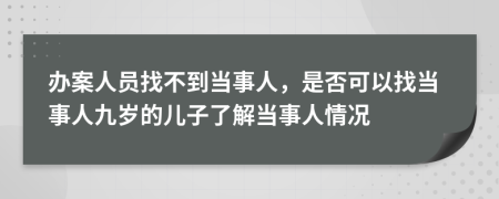 办案人员找不到当事人，是否可以找当事人九岁的儿子了解当事人情况