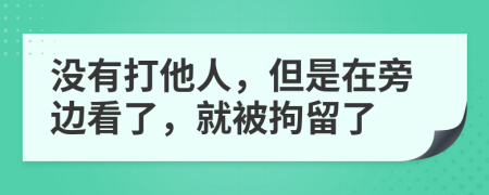 没有打他人，但是在旁边看了，就被拘留了