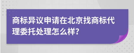 商标异议申请在北京找商标代理委托处理怎么样？