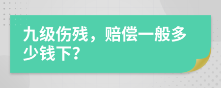 九级伤残，赔偿一般多少钱下？