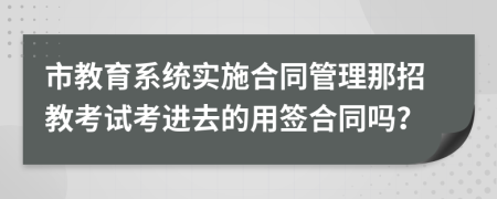 市教育系统实施合同管理那招教考试考进去的用签合同吗？