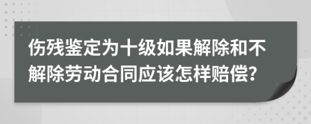 伤残鉴定为十级如果解除和不解除劳动合同应该怎样赔偿？