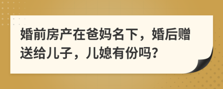 婚前房产在爸妈名下，婚后赠送给儿子，儿媳有份吗？