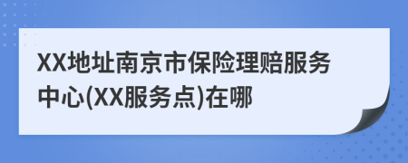 XX地址南京市保险理赔服务中心(XX服务点)在哪