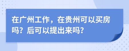 在广州工作，在贵州可以买房吗？后可以提出来吗？