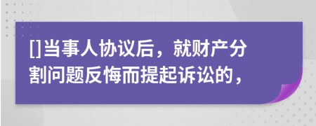 []当事人协议后，就财产分割问题反悔而提起诉讼的，