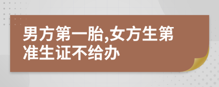 男方第一胎,女方生第准生证不给办