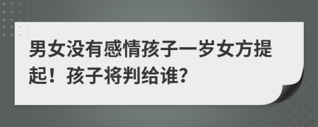 男女没有感情孩子一岁女方提起！孩子将判给谁？