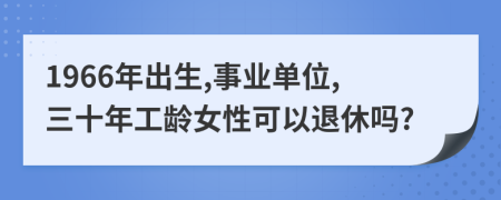 1966年出生,事业单位,三十年工龄女性可以退休吗?