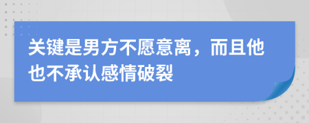 关键是男方不愿意离，而且他也不承认感情破裂