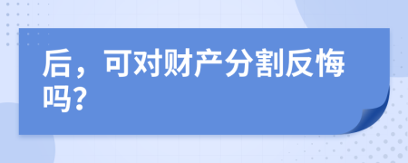 后，可对财产分割反悔吗？