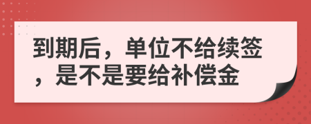 到期后，单位不给续签，是不是要给补偿金