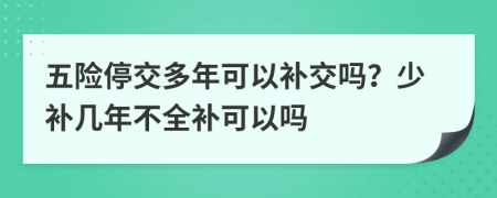 五险停交多年可以补交吗？少补几年不全补可以吗