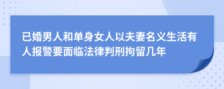 已婚男人和单身女人以夫妻名义生活有人报警要面临法律判刑拘留几年