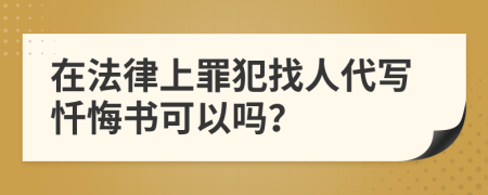 在法律上罪犯找人代写忏悔书可以吗？