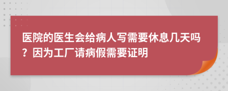 医院的医生会给病人写需要休息几天吗？因为工厂请病假需要证明