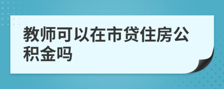 教师可以在市贷住房公积金吗