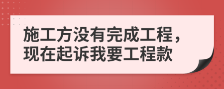 施工方没有完成工程，现在起诉我要工程款