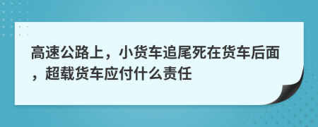 高速公路上，小货车追尾死在货车后面，超载货车应付什么责任