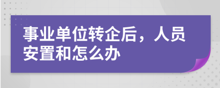 事业单位转企后，人员安置和怎么办