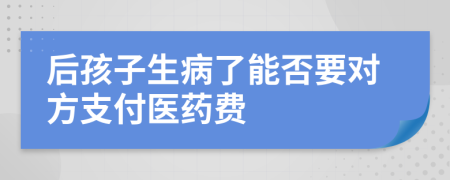 后孩子生病了能否要对方支付医药费