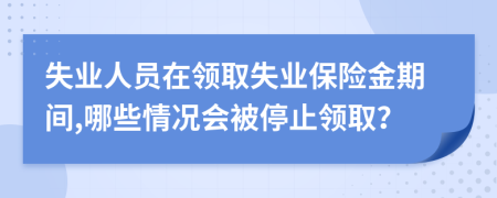 失业人员在领取失业保险金期间,哪些情况会被停止领取？