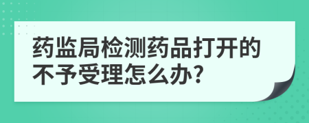 药监局检测药品打开的不予受理怎么办?