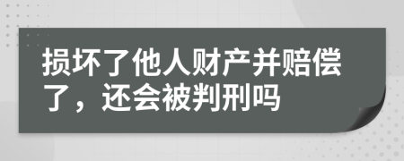 损坏了他人财产并赔偿了，还会被判刑吗