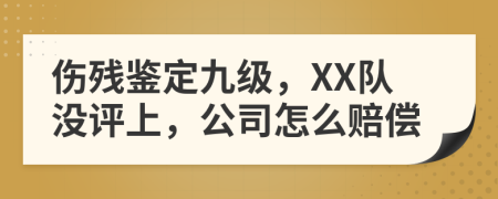 伤残鉴定九级，XX队没评上，公司怎么赔偿