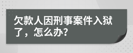 欠款人因刑事案件入狱了，怎么办？