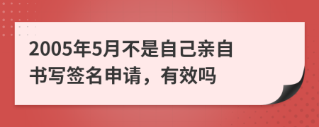 2005年5月不是自己亲自书写签名申请，有效吗