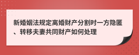 新婚姻法规定离婚财产分割时一方隐匿、转移夫妻共同财产如何处理