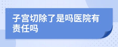 子宫切除了是吗医院有责任吗