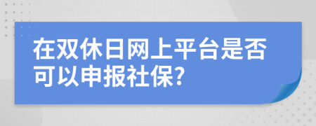 在双休日网上平台是否可以申报社保?