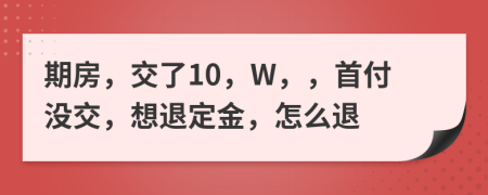 期房，交了10，W，，首付没交，想退定金，怎么退