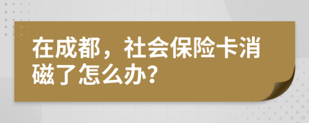 在成都，社会保险卡消磁了怎么办？