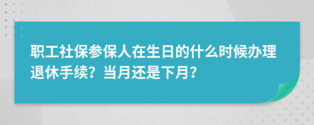 职工社保参保人在生日的什么时候办理退休手续？当月还是下月？