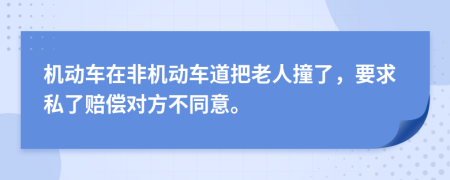 机动车在非机动车道把老人撞了，要求私了赔偿对方不同意。