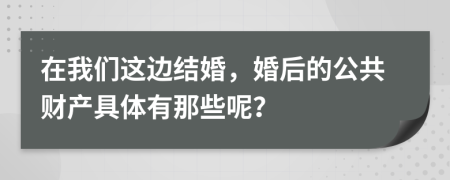 在我们这边结婚，婚后的公共财产具体有那些呢？