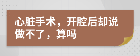 心脏手术，开腔后却说做不了，算吗