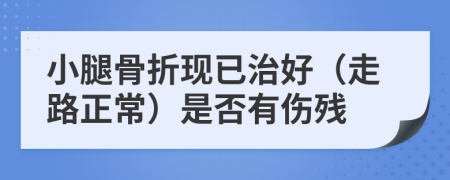 小腿骨折现已治好（走路正常）是否有伤残