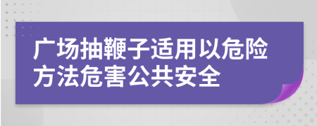 广场抽鞭子适用以危险方法危害公共安全