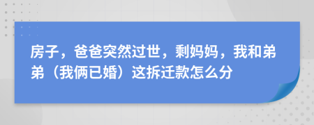 房子，爸爸突然过世，剩妈妈，我和弟弟（我俩已婚）这拆迁款怎么分