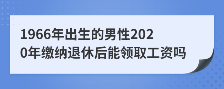 1966年出生的男性2020年缴纳退休后能领取工资吗