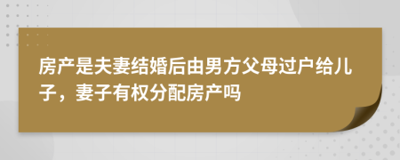 房产是夫妻结婚后由男方父母过户给儿子，妻子有权分配房产吗