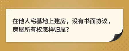 在他人宅基地上建房，没有书面协议，房屋所有权怎样归属？