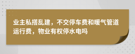 业主私搭乱建，不交停车费和暖气管道运行费，物业有权停水电吗
