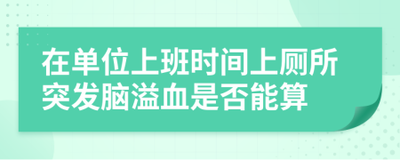 在单位上班时间上厕所突发脑溢血是否能算